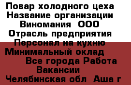 Повар холодного цеха › Название организации ­ Виномания, ООО › Отрасль предприятия ­ Персонал на кухню › Минимальный оклад ­ 40 000 - Все города Работа » Вакансии   . Челябинская обл.,Аша г.